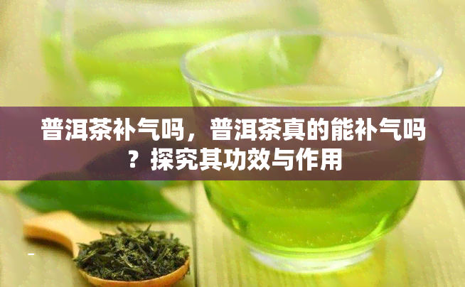 普洱茶补气吗，普洱茶真的能补气吗？探究其功效与作用