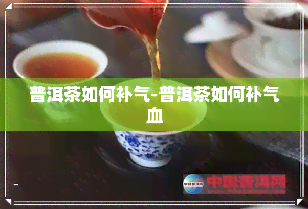 普洱茶如何补气-普洱茶如何补气血