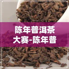 陈年普洱茶大赛-陈年普洱茶价格