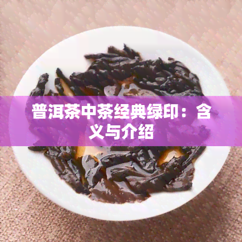 普洱茶中茶经典绿印：含义与介绍