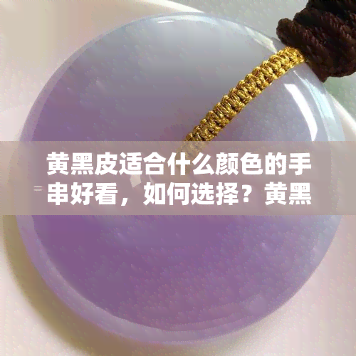 黄黑皮适合什么颜色的手串好看，如何选择？黄黑皮的人适合戴什么颜色的手串更好看！