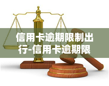 信用卡逾期限制出行-信用卡逾期限制出行有解决办法吗