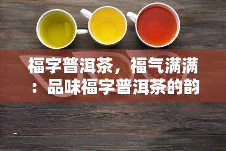 福字普洱茶，福气满满：品味福字普洱茶的韵味与美好