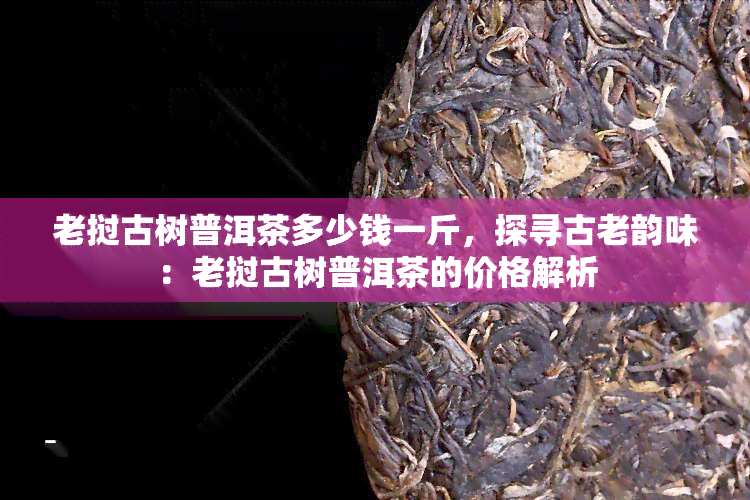 老挝古树普洱茶多少钱一斤，探寻古老韵味：老挝古树普洱茶的价格解析