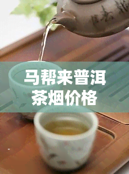 马帮来普洱茶烟价格表，最新！马帮来普洱茶烟价格表出炉，速来围观！