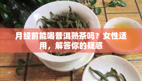 月经前能喝普洱熟茶吗？女性适用，解答你的疑惑