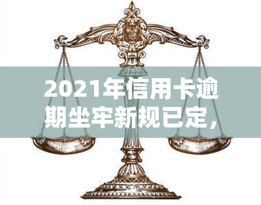 2021年信用卡逾期坐牢新规已定，2021年起，信用卡逾期将面临坐牢风险！新规已经确定