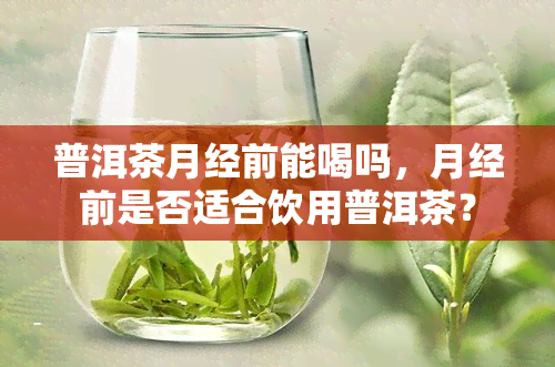 普洱茶月经前能喝吗，月经前是否适合饮用普洱茶？