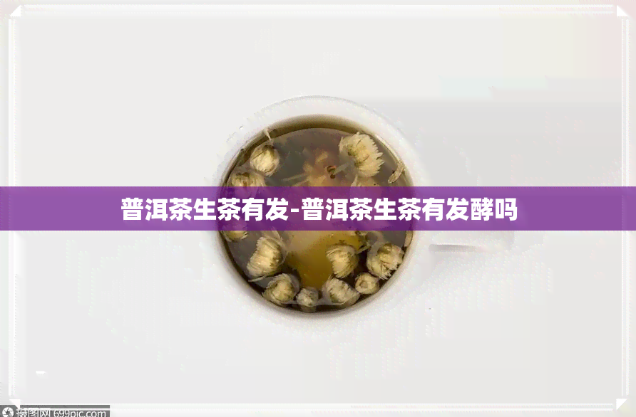 普洱茶生茶有发-普洱茶生茶有发酵吗