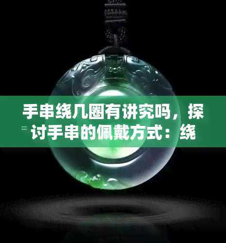 手串绕几圈有讲究吗，探讨手串的佩戴方式：绕几圈有何讲究？