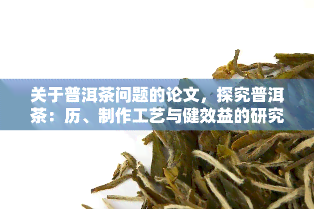 关于普洱茶问题的论文，探究普洱茶：历、制作工艺与健效益的研究