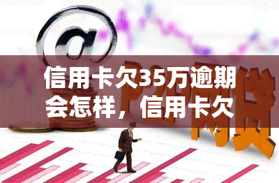 信用卡欠35万逾期会怎样，信用卡欠款35万逾期：可能面临的后果与解决方案