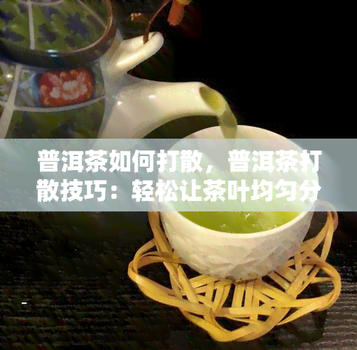 普洱茶如何打散，普洱茶打散技巧：轻松让茶叶均匀分布