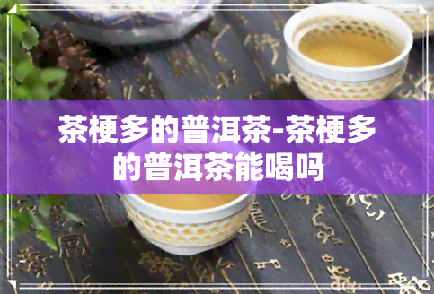 茶梗多的普洱茶-茶梗多的普洱茶能喝吗