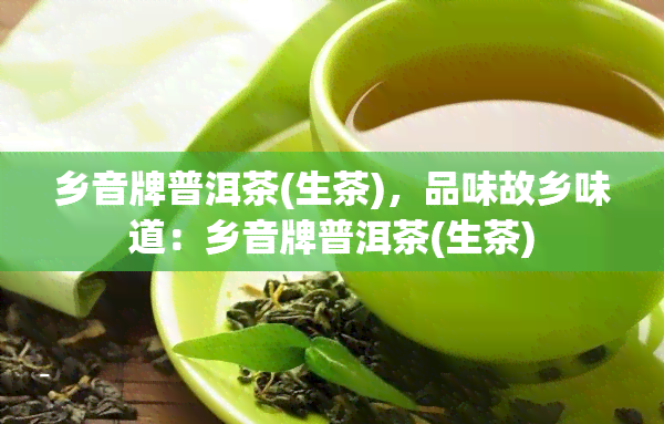 乡音牌普洱茶(生茶)，品味故乡味道：乡音牌普洱茶(生茶)