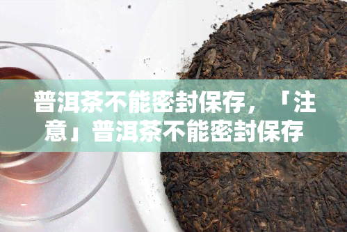 普洱茶不能密封保存，「注意」普洱茶不能密封保存！正确方法看这里