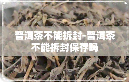 普洱茶不能拆封-普洱茶不能拆封保存吗