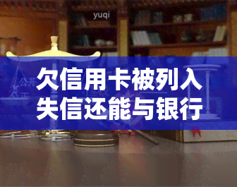 欠信用卡被列入失信还能与银行协商还款吗，欠信用卡被列入失信，能否与银行协商还款？