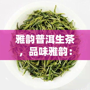 雅韵普洱生茶，品味雅韵：探索普洱生茶的魅力