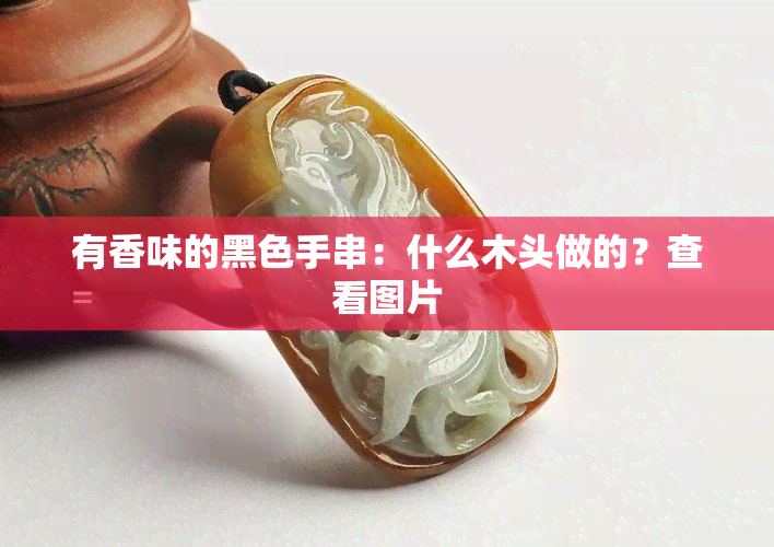 有香味的黑色手串：什么木头做的？查看图片