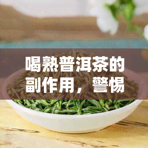 喝熟普洱茶的副作用，警惕！喝熟普洱茶的副作用你了解多少？