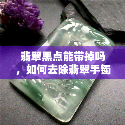 翡翠黑点能带掉吗，如何去除翡翠手镯上的黑点？