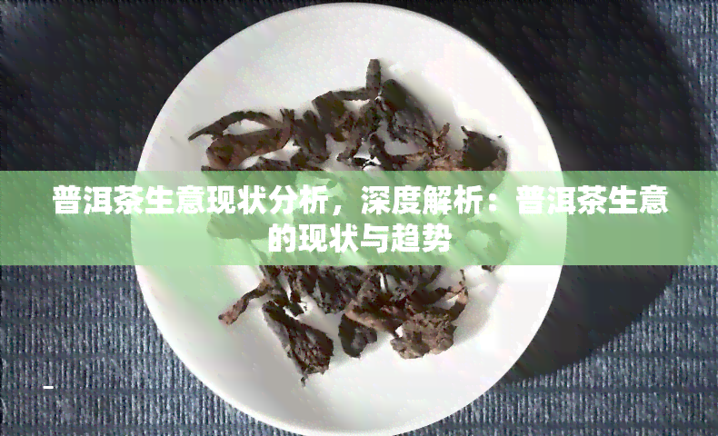 普洱茶生意现状分析，深度解析：普洱茶生意的现状与趋势