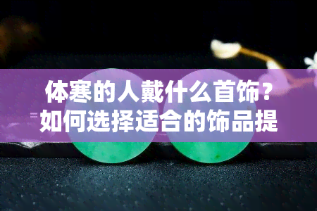 体寒的人戴什么首饰？如何选择适合的饰品提升身体健康？