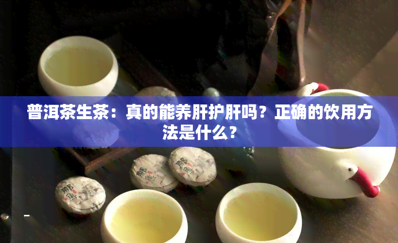 普洱茶生茶：真的能养肝护肝吗？正确的饮用方法是什么？