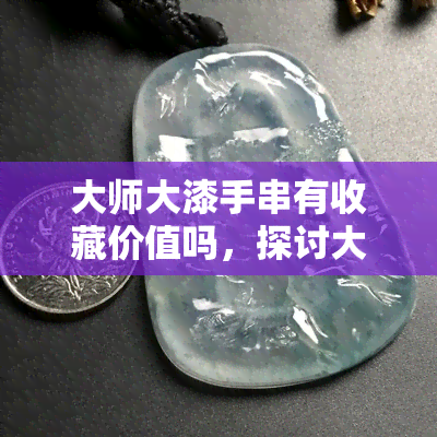 大师大漆手串有收藏价值吗，探讨大师大漆手串的收藏价值：用户分享心得与建议