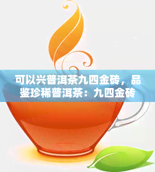 可以兴普洱茶九四金砖，品鉴珍稀普洱茶：九四金砖的魅力