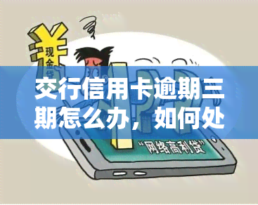 交行信用卡逾期三期怎么办，如何处理交行信用卡逾期三期的情况？