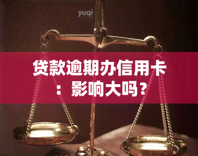 贷款逾期办信用卡：影响大吗？