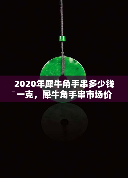 2020年犀牛角手串多少钱一克，犀牛角手串市场价格调查：2020年每克价格多少？