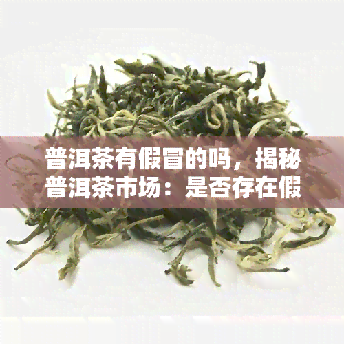 普洱茶有假冒的吗，揭秘普洱茶市场：是否存在假冒产品？