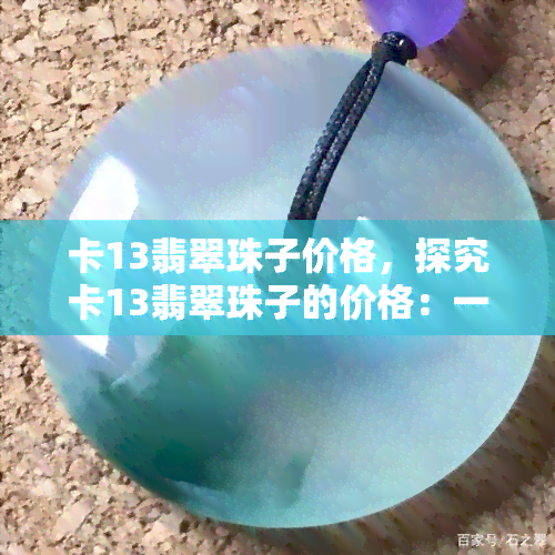 卡13翡翠珠子价格，探究卡13翡翠珠子的价格：一份全面的指南