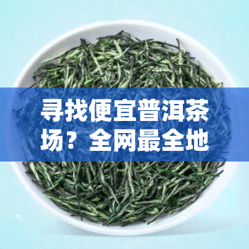 寻找便宜普洱茶场？全网最全地址汇总！