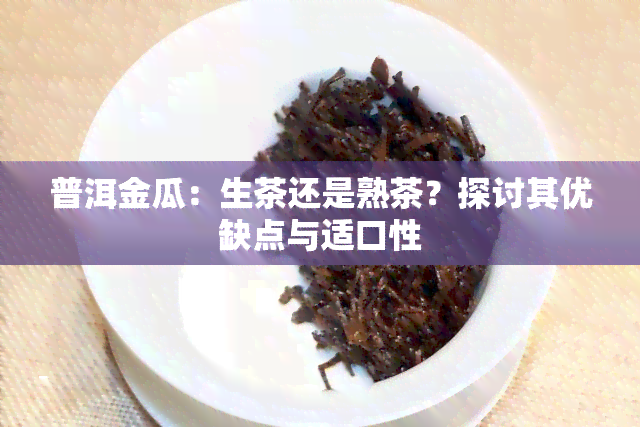 普洱金瓜：生茶还是熟茶？探讨其优缺点与适口性