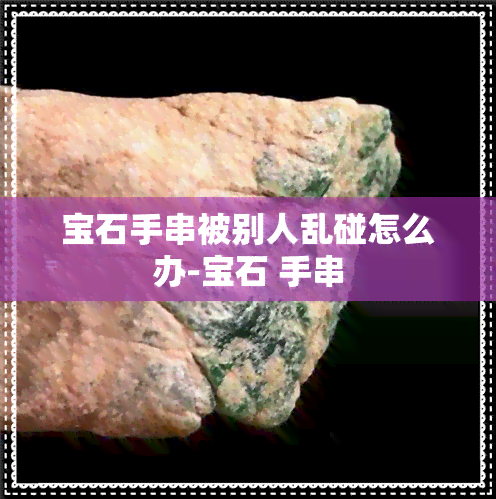 宝石手串被别人乱碰怎么办-宝石 手串