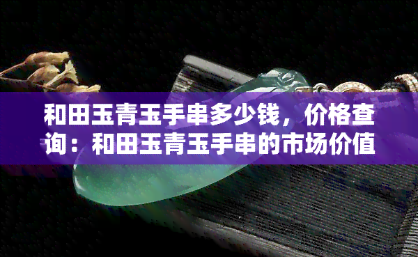 和田玉青玉手串多少钱，价格查询：和田玉青玉手串的市场价值是多少？