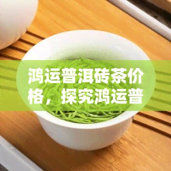 鸿运普洱砖茶价格，探究鸿运普洱砖茶的价格走势与购买建议