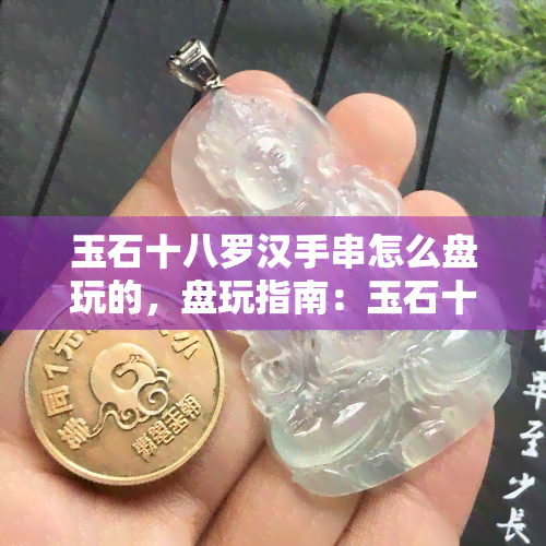 玉石十八罗汉手串怎么盘玩的，盘玩指南：玉石十八罗汉手串应该如何保养和欣赏？