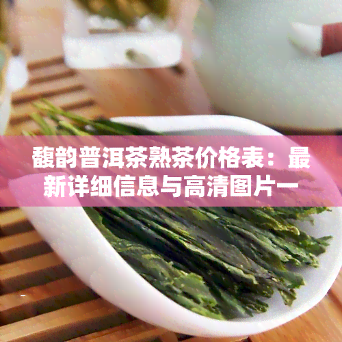 馥韵普洱茶熟茶价格表：最新详细信息与高清图片一览