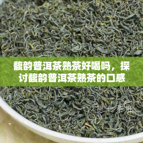 馥韵普洱茶熟茶好喝吗，探讨馥韵普洱茶熟茶的口感：是否真的好喝？