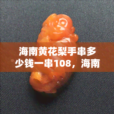 海南黄花梨手串多少钱一串108，海南黄花梨108佛珠手串价格多少？