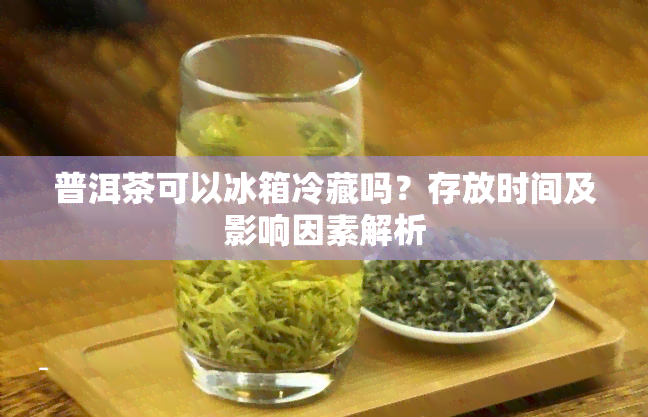 普洱茶可以冰箱冷藏吗？存放时间及影响因素解析