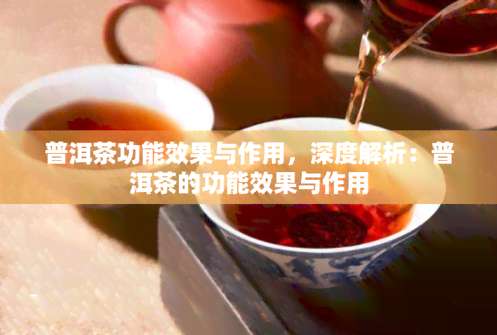 普洱茶功能效果与作用，深度解析：普洱茶的功能效果与作用