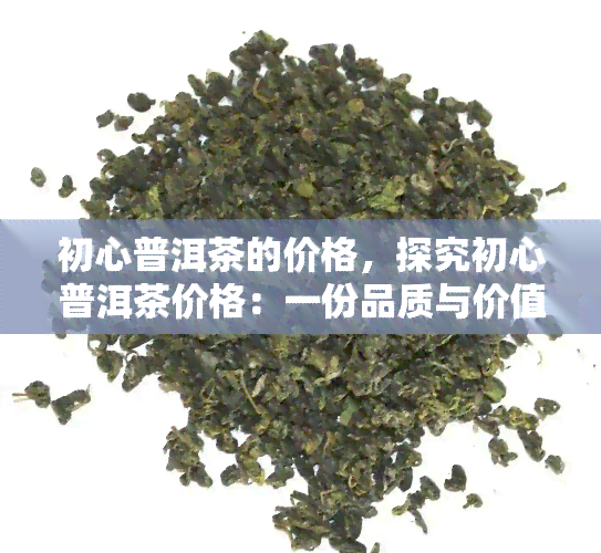 初心普洱茶的价格，探究初心普洱茶价格：一份品质与价值的平