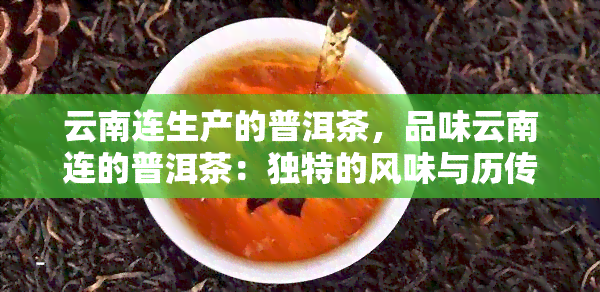 云南连生产的普洱茶，品味云南连的普洱茶：独特的风味与历传承