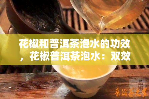 花椒和普洱茶泡水的功效，花椒普洱茶泡水：双效合一的健饮品